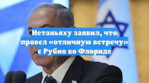 Нетаньяху заявил, что провел «отличную встречу» с Рубио во Флориде