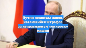 Путин подписал закон, касающийся штрафов за неправильную тонировку машин