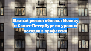 Южный регион обогнал Москву и Санкт-Петербург по уровню доходов в профессии