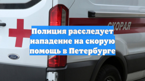Полиция расследует нападение на скорую помощь в Петербурге