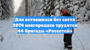 Для оставшихся без света 2074 новгородцев трудятся 44 бригады «Россетей»