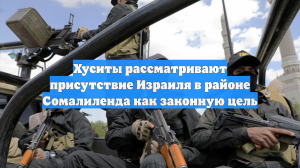 Хуситы рассматривают присутствие Израиля в районе Сомалиленда как законную цель