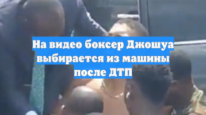 На видео боксер Джошуа выбирается из машины после ДТП