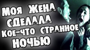Страшный рассказ про СЕМЬЮ  - МОЯ ЖЕНА СДЕЛАЛА КОЕ-ЧТО СТРАННОЕ ПРОШЛОЙ НОЧЬЮ - СТРАШИЛКИ НА НОЧЬ