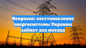 На восстановление энергосистемы Украины уйдёт два месяца