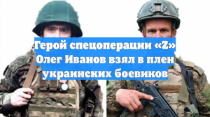 Герой спецоперации «Z» Олег Иванов взял в плен украинских боевиков