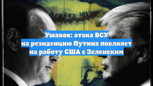 Ушаков: атака ВСУ на резиденцию Путина повлияет на работу США с Зеленским