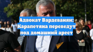Адвокат Вардеванян: Карапетяна переведут под домашний арест