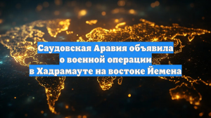 Саудовская Аравия объявила о военной операции в Хадрамауте на востоке Йемена