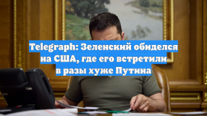 Telegraph: Зеленский обиделся на США, где его встретили в разы хуже Путина