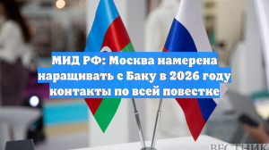 МИД РФ: Москва намерена наращивать с Баку в 2026 году контакты по всей повестке