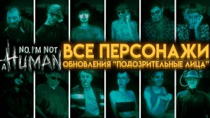 ВСЁ О 12 НОВЫХ ПЕРСОНАЖАХ ОБНОВЛЕНИЯ ПОДОЗРИТЕЛЬНЫЕ ЛЮДИ В НЕТ, Я НЕ ЧЕЛОВЕК NO, I'M NOT A HUMAN