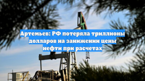 Артемьев: РФ потеряла триллионы долларов на занижении цены нефти при расчетах