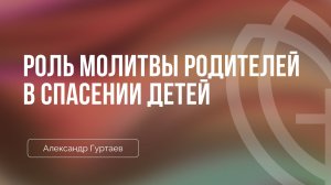 Роль молитвы родителей в спасении детей | Александр Гуртаев