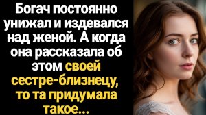 ИСТОРИИ ИЗ ЖИЗНИ/Богач постоянно издевался над женой, а когда жена рассказала об этом сестре