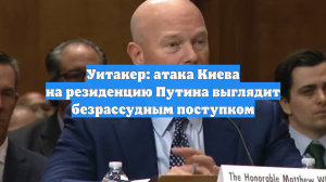 Уитакер: атака Киева на резиденцию Путина выглядит безрассудным поступком