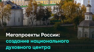 Мегапроекты России: создание национального духовного центра