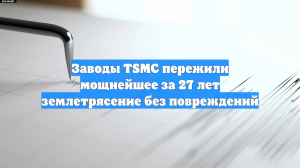 Заводы TSMC пережили мощнейшее за 27 лет землетрясение без повреждений