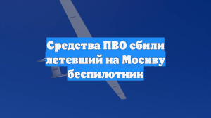 Средства ПВО сбили летевший на Москву беспилотник
