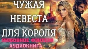 АУДИОКНИГА ЛЮБОВНОЕ ФЭНТЕЗИ: ЧУЖАЯ НЕВЕСТА ДЛЯ КОРОЛЯ СЛУШАТЬ