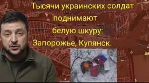 Тысячи украинских солдат поднимают белый флаг: Гуляйполе, Запорожье, Купянск.