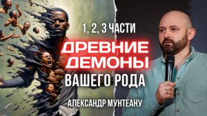 ДРЕВНИЕ ДЕМОНЫ ВАШЕГО РОДА | 1, 2, 3 ЧАСТИ | ПАСТОР АЛЕКСАНДР МУНТЕАНУ