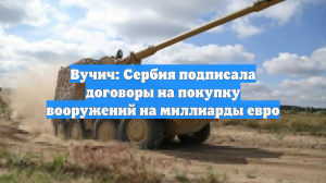 Вучич: Сербия подписала договоры на покупку вооружений на миллиарды евро
