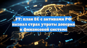 FT: план ЕС с активами РФ вызвал страх утраты доверия к финансовой системе