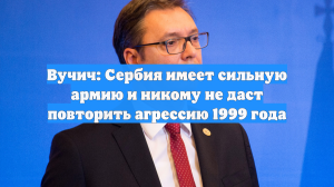 Вучич: Сербия имеет сильную армию и никому не даст повторить агрессию 1999 года