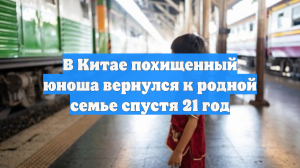 В Китае похищенный юноша вернулся к родной семье спустя 21 год
