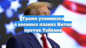 Трамп усомнился в военных планах Китая против Тайваня