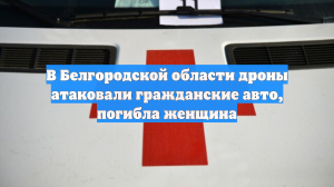 В Белгородской области дроны атаковали гражданские авто, погибла женщина