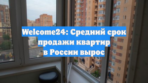 Welcome24: Средний срок продажи квартир в России вырос