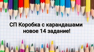 СП Коробка с карандашами, новое 14 задание!