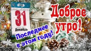 ЗАВТРА 31 декабря, С ДОБРЫМ УТРОМ! Последнее утро уходящего года!