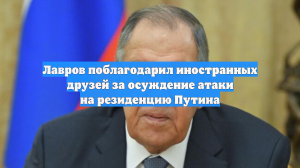 Лавров поблагодарил иностранных друзей за осуждение атак на резиденцию Путина