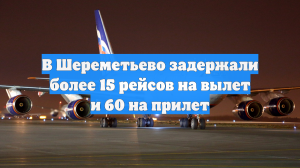 В Шереметьево задержали более 15 рейсов на вылет и 60 на прилет