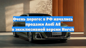 Очень дорого: в РФ начались продажи Audi A8 в эксклюзивной версии Horch
