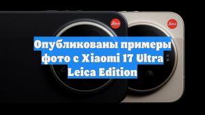 Опубликованы примеры фото с Xiaomi 17 Ultra Leica Edition