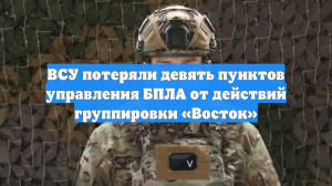 ВСУ потеряли девять пунктов управления БПЛА от действий группировки «Восток»