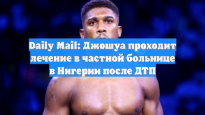 Daily Mail: Джошуа проходит лечение в частной больнице в Нигерии после ДТП