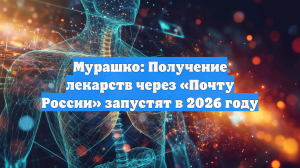 Мурашко: Получение лекарств через «Почту России» запустят в 2026 году