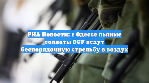 РИА Новости: в Одессе пьяные солдаты ВСУ ведут беспорядочную стрельбу в воздух