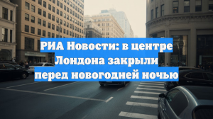 РИА Новости: в центре Лондона закрыли перед новогодней ночью