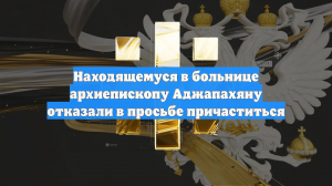 Находящемуся в больнице архиепископу Аджапахяну отказали в просьбе причаститься