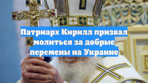 Патриарх Кирилл призвал молиться за добрые перемены на Украине