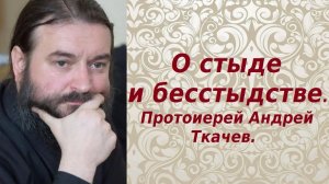 О стыде и бесстыдстве. Протоиерей Андрей Ткачев.