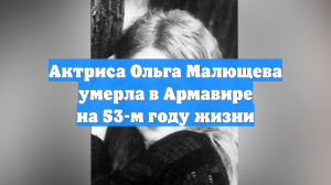 Актриса Ольга Малющева умерла в возрасте 52 лет в Армавире