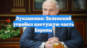 Лукашенко обвинил Зеленского в уничтожении «цветущей части Европы»