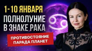 1 - 10 ЯНВАРЯ. ПОЛНОЛУНИЕ В ЗНАКЕ РАКА. ПРОТИВОСТОЯНИЕ ПАРАДА ПЛАНЕТ.